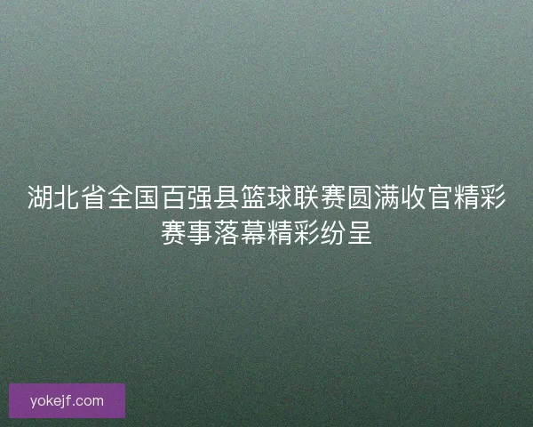 湖北省全国百强县篮球联赛圆满收官精彩赛事落幕精彩纷呈