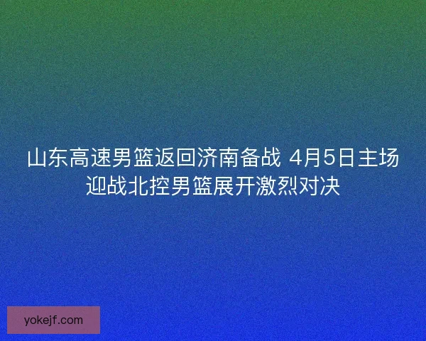 山东高速男篮返回济南备战 4月5日主场迎战北控男篮展开激烈对决